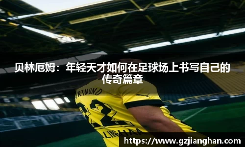 贝林厄姆:年轻天才如何在足球场上书写自己的传奇篇章