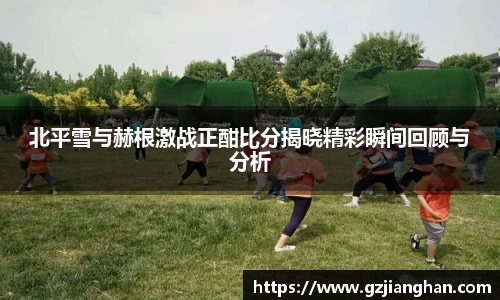 北平雪与赫根激战正酣比分揭晓精彩瞬间回顾与分析