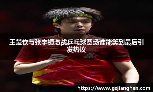 王楚钦与张宇镇激战乒乓球赛场谁能笑到最后引发热议
