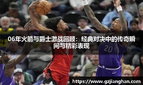 06年火箭与爵士激战回顾：经典对决中的传奇瞬间与精彩表现