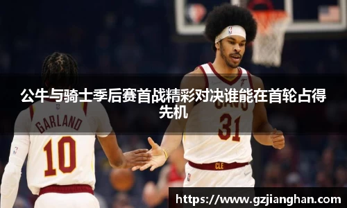 公牛与骑士季后赛首战精彩对决谁能在首轮占得先机